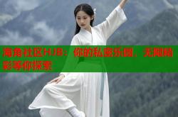 海j角社区原创海角社区HJB：你的私密乐园无限精彩等你探索